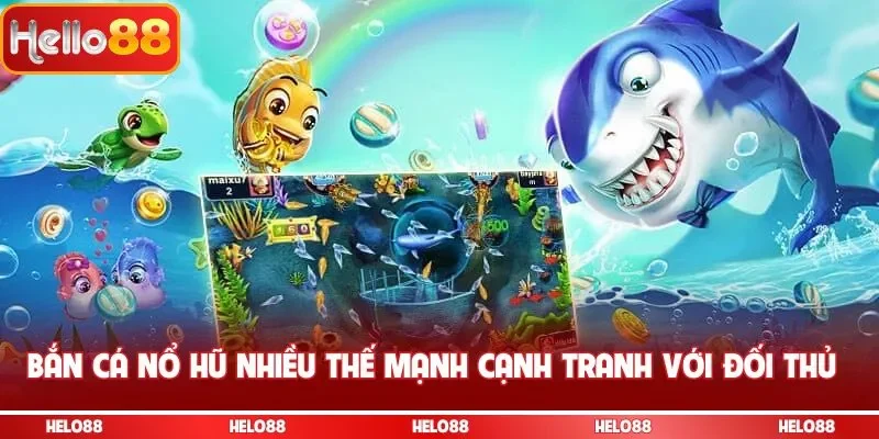 Bắn cá nổ hũ nhiều thế mạnh cạnh tranh với đối thủ